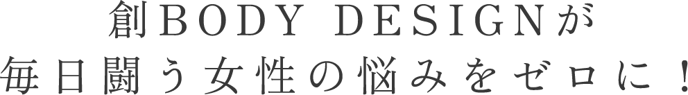 創BODY DESIGNが毎日闘う女性の悩みをゼロに!