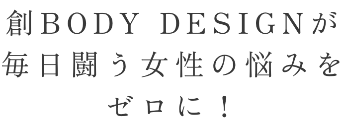 創BODY DESIGNが毎日闘う女性の悩みをゼロに!